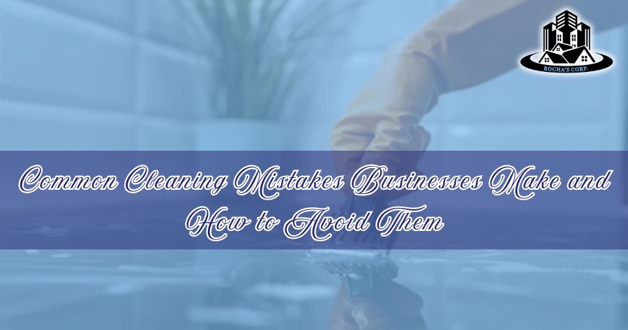 Common Cleaning Mistakes Businesses Make and How to Avoid Them