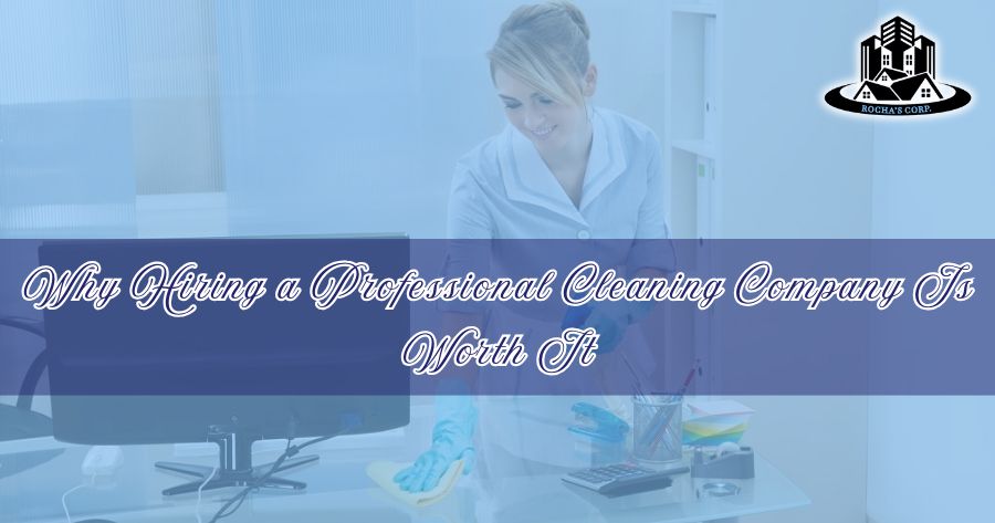 Why Hiring a Professional Cleaning Company Is Worth It