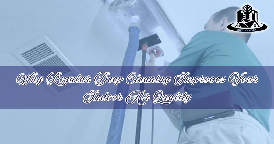 Why Regular Deep Cleaning Improves Your Indoor Air Quality